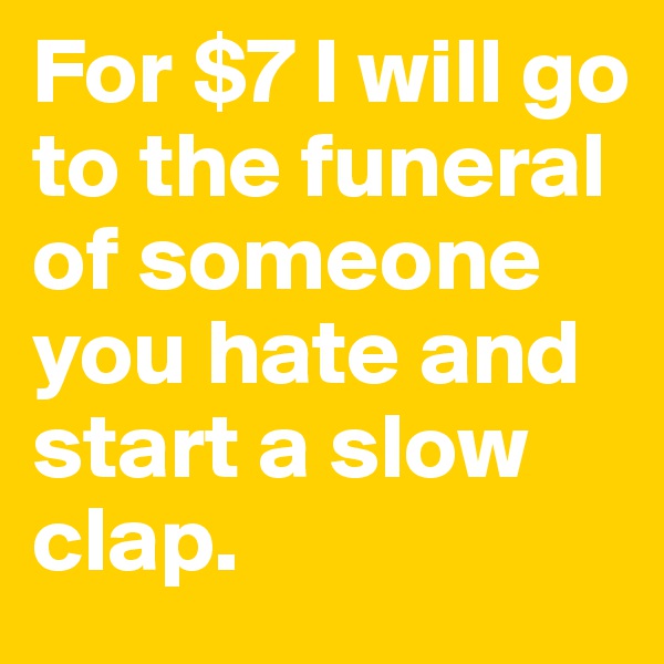 For $7 I will go to the funeral of someone you hate and start a slow clap.