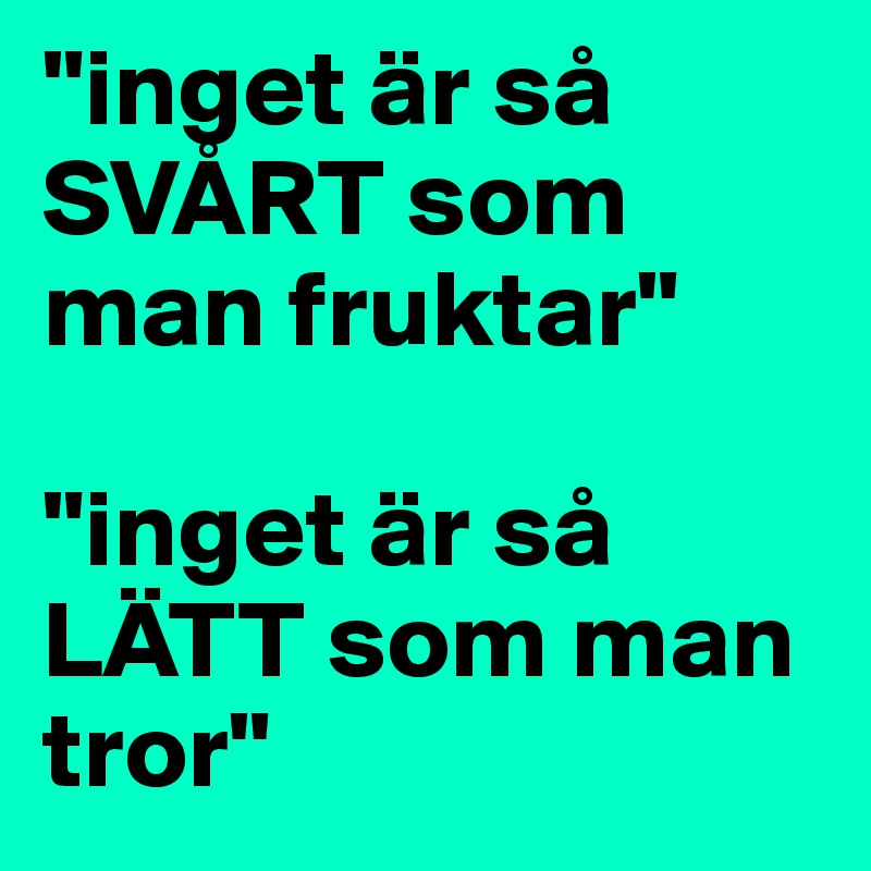 "inget är så SVÅRT som man fruktar"

"inget är så LÄTT som man tror"