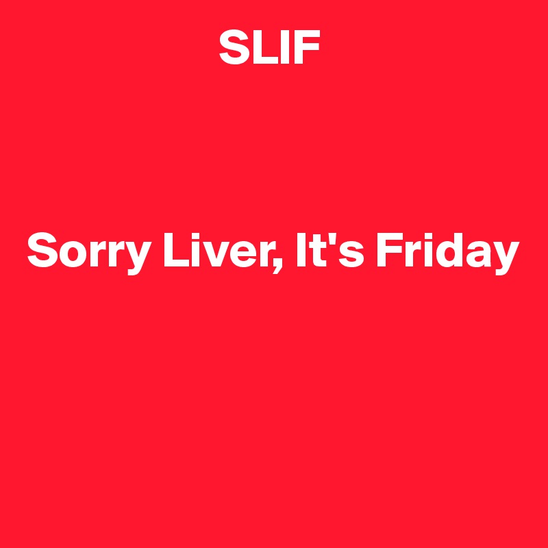                   SLIF



Sorry Liver, It's Friday



