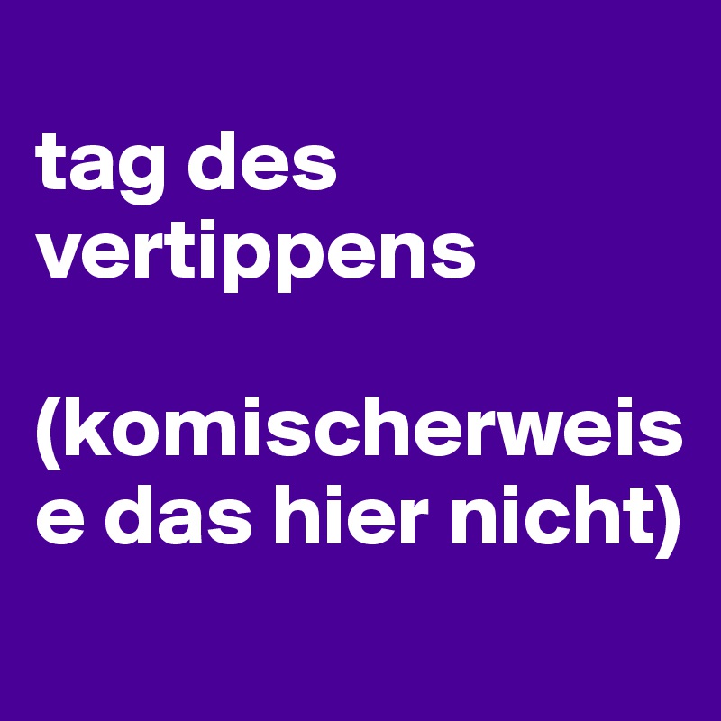 
tag des vertippens

(komischerweise das hier nicht)
