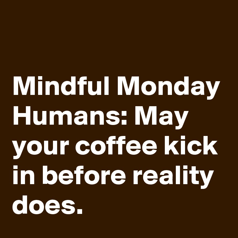 

Mindful Monday Humans: May your coffee kick in before reality does.