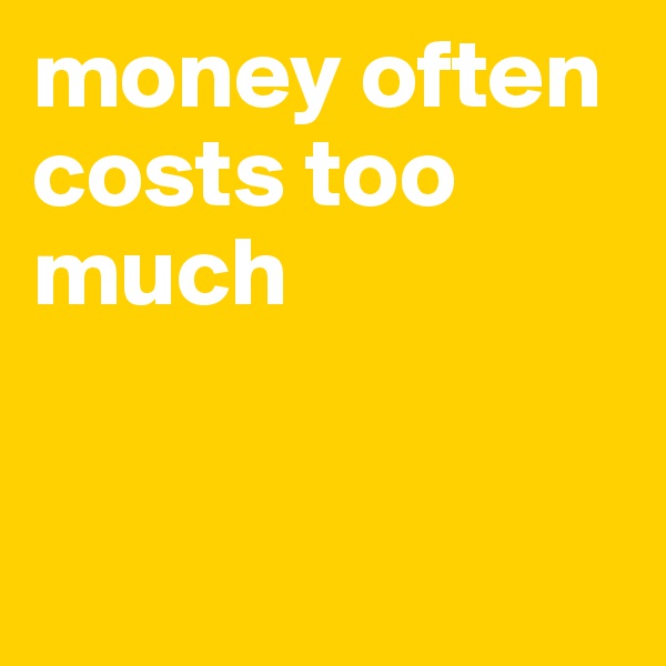 money often costs too much


