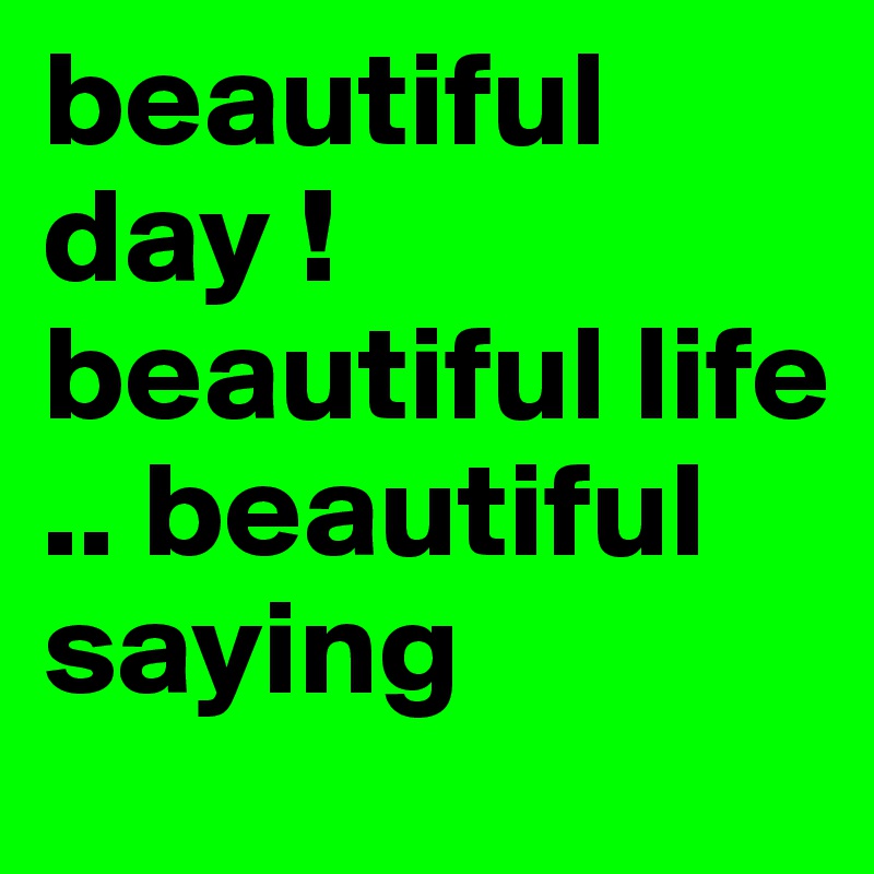 beautiful day ! beautiful life .. beautiful saying 