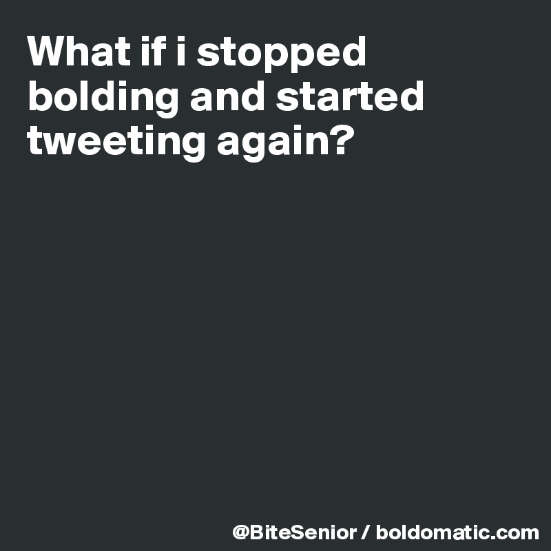 What if i stopped bolding and started tweeting again? 







