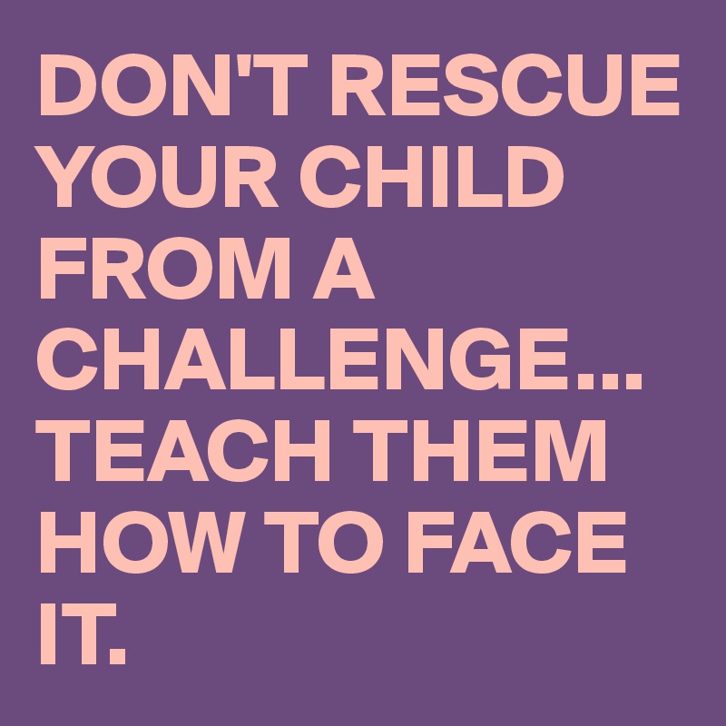 DON'T RESCUE YOUR CHILD FROM A CHALLENGE...
TEACH THEM HOW TO FACE IT.