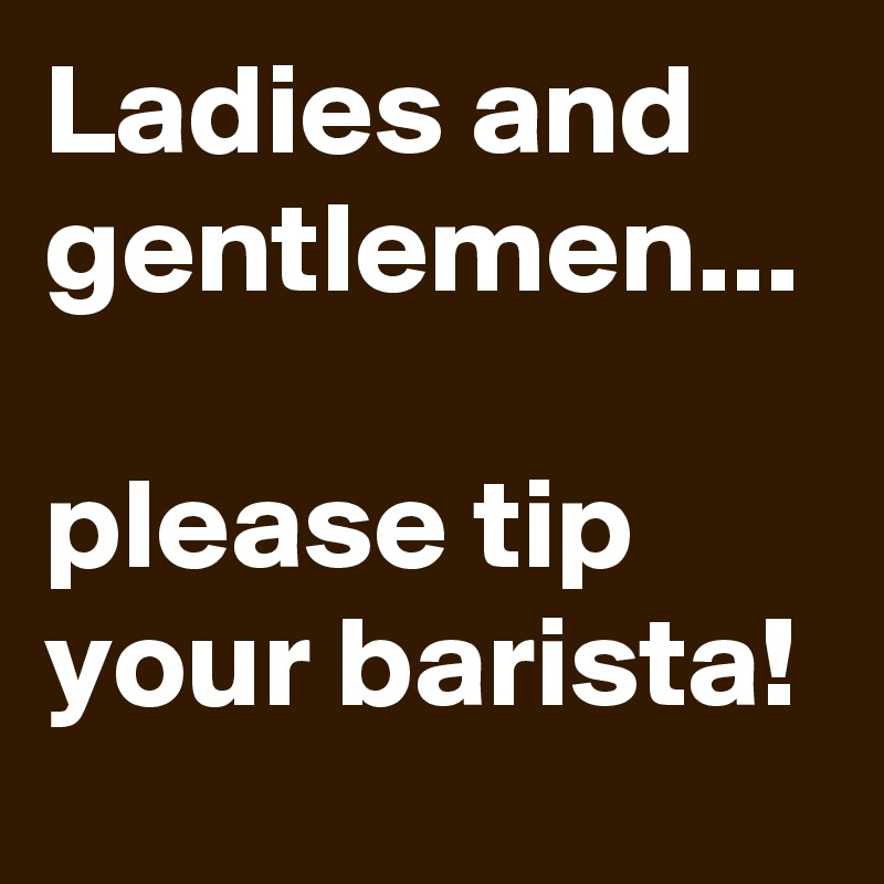 Ladies and gentlemen...

please tip your barista! 