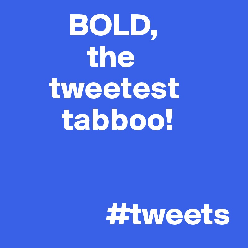          BOLD,
            the
      tweetest
        tabboo!


               #tweets