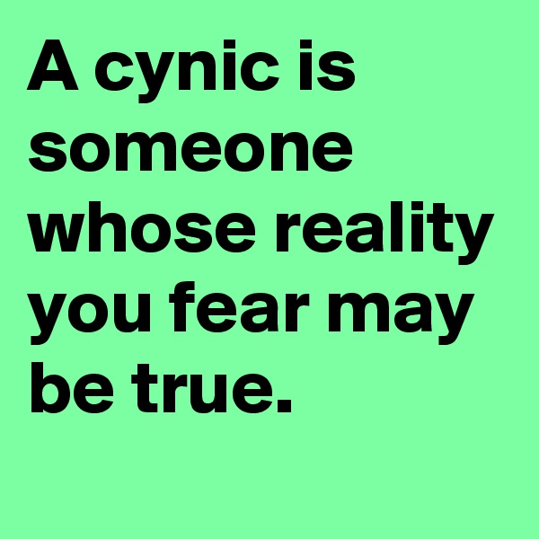 A cynic is someone whose reality you fear may be true. 