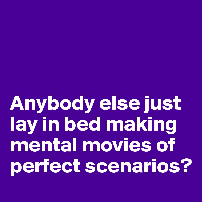 



Anybody else just lay in bed making mental movies of perfect scenarios?