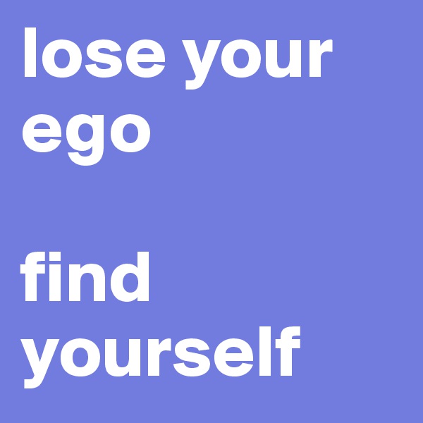 lose your ego

find yourself   