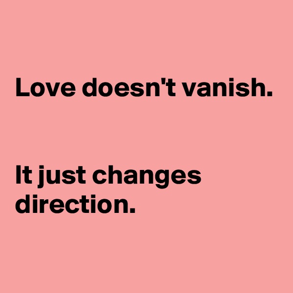 

Love doesn't vanish.

 
It just changes direction.


