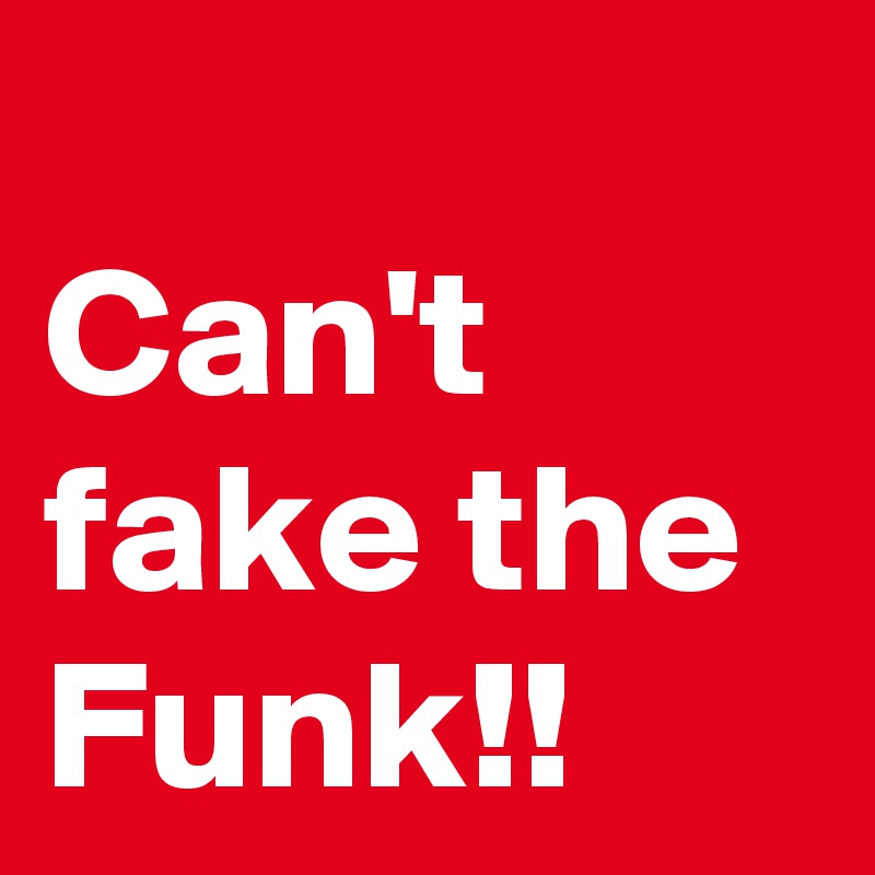 
Can't fake the Funk!!