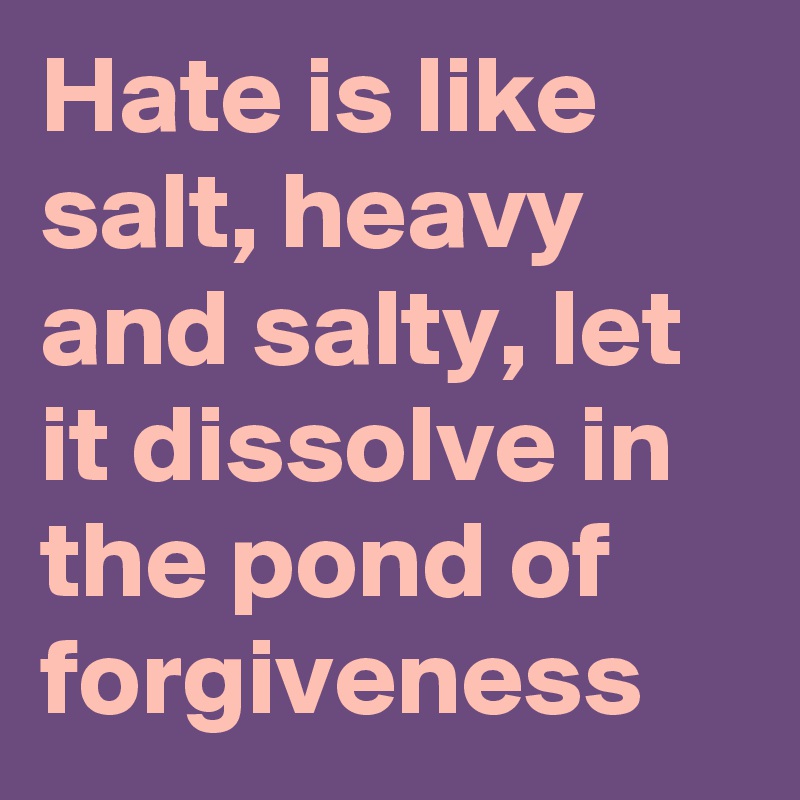 Hate is like salt, heavy and salty, let it dissolve in the pond of forgiveness
