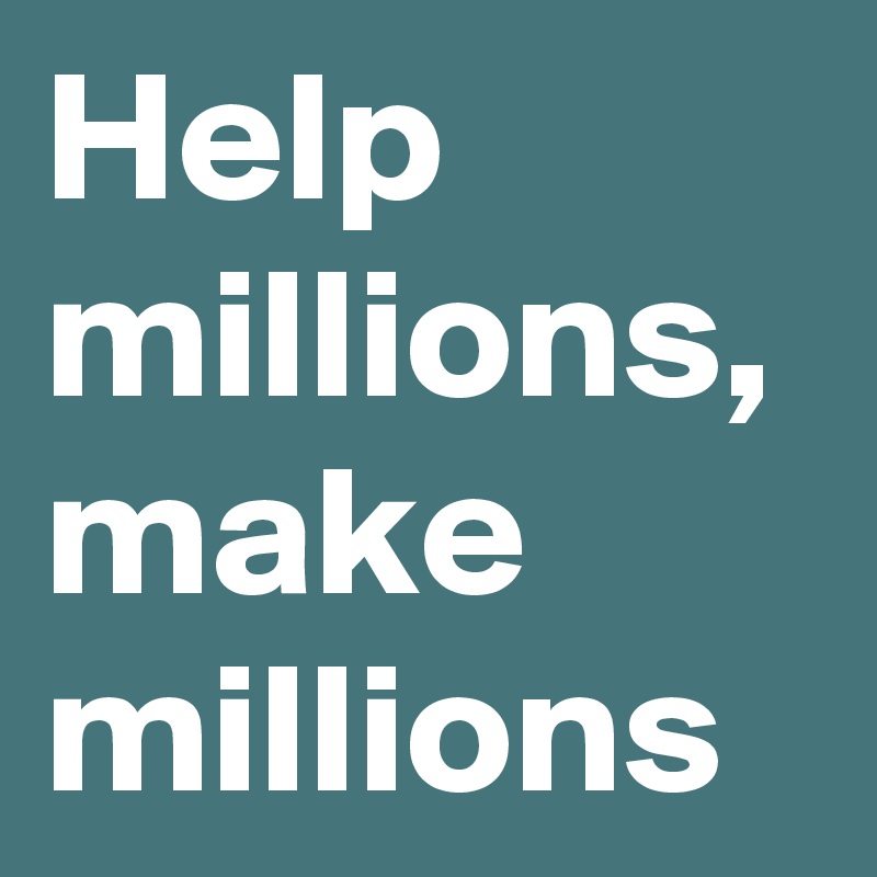 Help millions, make millions