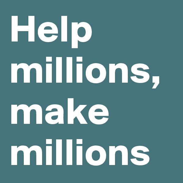 Help millions, make millions