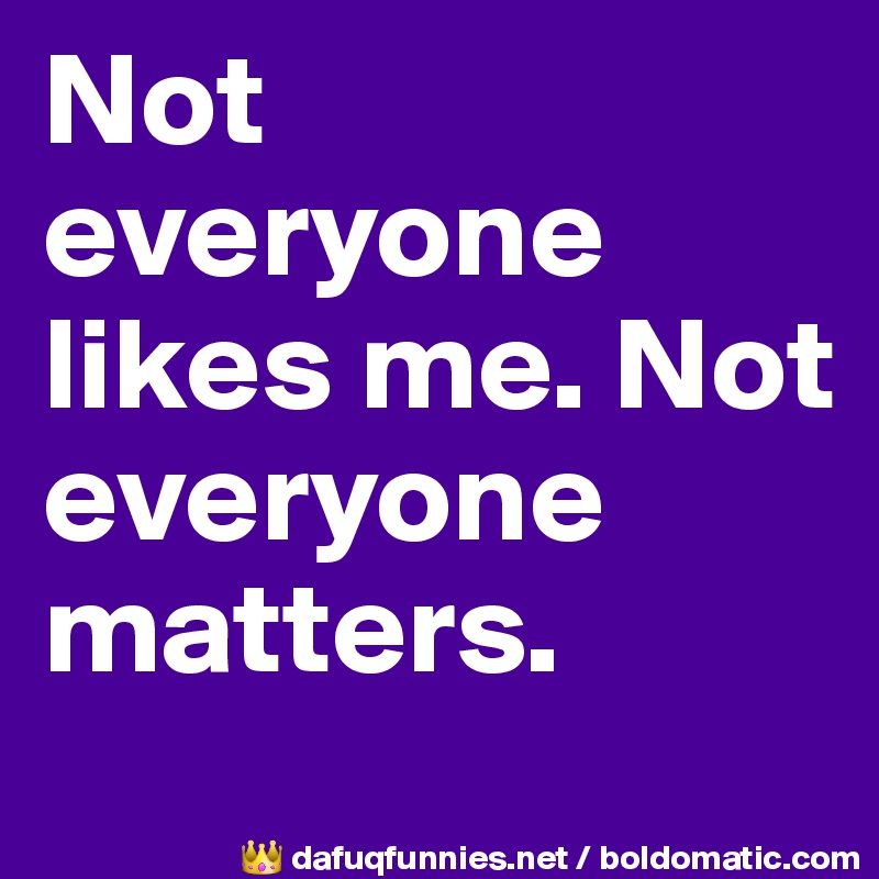 Not everyone likes me. Not everyone matters.