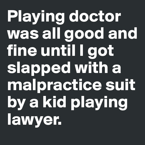 Playing doctor was all good and fine until I got slapped with a malpractice suit by a kid playing lawyer.