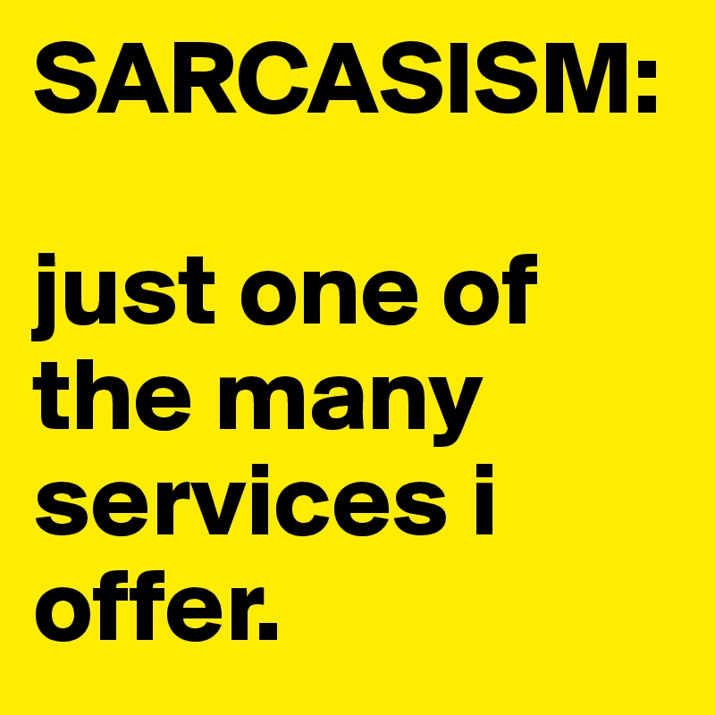 SARCASISM:

just one of the many services i offer.
