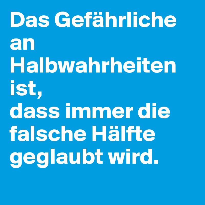 Das Gefährliche an Halbwahrheiten ist, 
dass immer die falsche Hälfte geglaubt wird.
