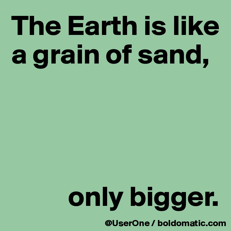 The Earth is like a grain of sand,




          only bigger.