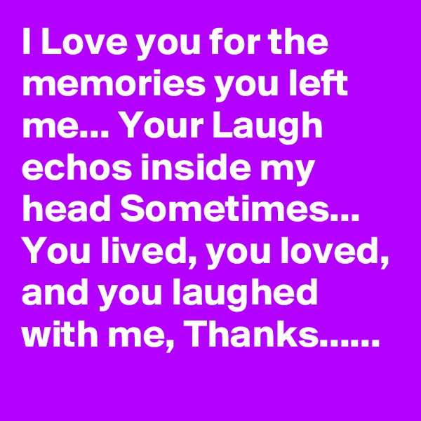 I Love you for the memories you left me... Your Laugh echos inside my head Sometimes... You lived, you loved, and you laughed with me, Thanks......