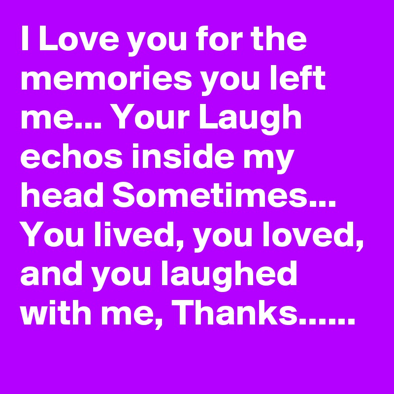I Love you for the memories you left me... Your Laugh echos inside my head Sometimes... You lived, you loved, and you laughed with me, Thanks......