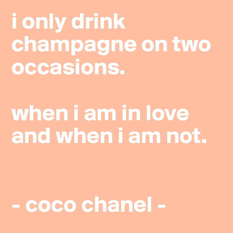 i only drink champagne on two occasions.

when i am in love and when i am not.

     
- coco chanel -