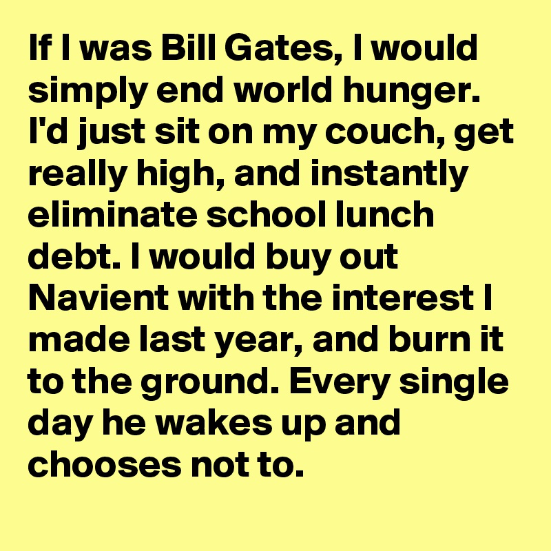 If I was Bill Gates, I would simply end world hunger. I'd just sit on my couch, get really high, and instantly eliminate school lunch debt. I would buy out Navient with the interest I made last year, and burn it to the ground. Every single day he wakes up and chooses not to.
