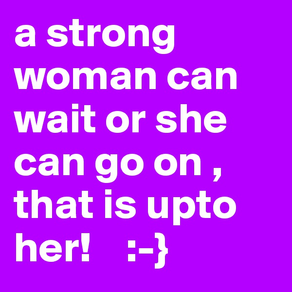 a strong woman can wait or she can go on , that is upto her!    :-}