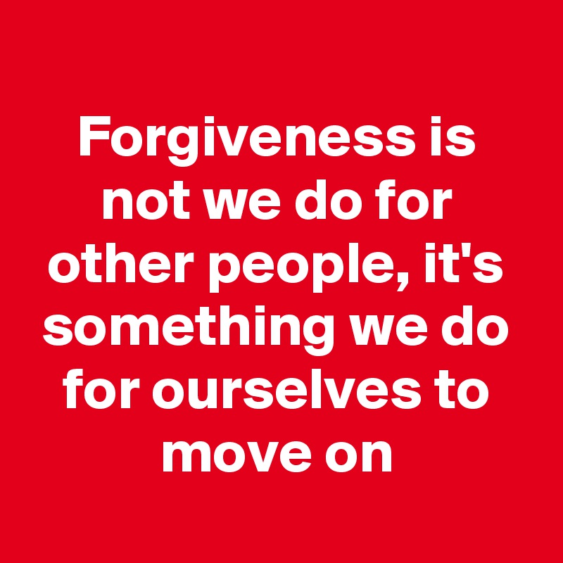 
Forgiveness is not we do for other people, it's something we do for ourselves to move on
