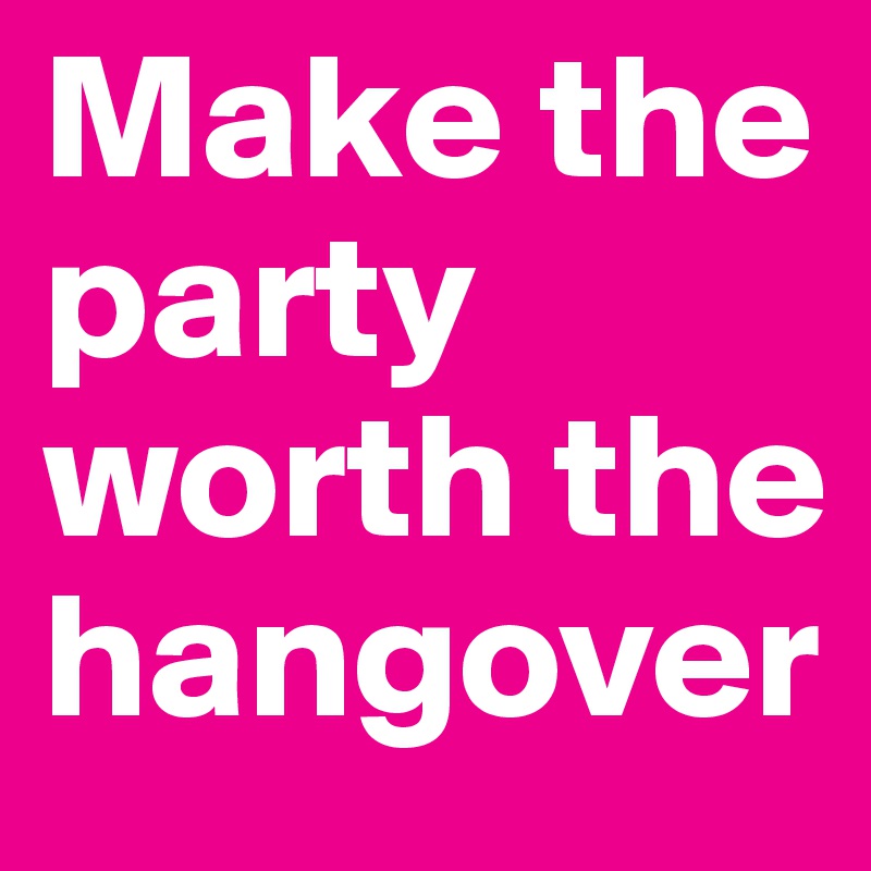 Make the party worth the hangover