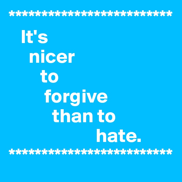 *************************
   It's 
     nicer
        to
         forgive
           than to
                      hate.
*************************