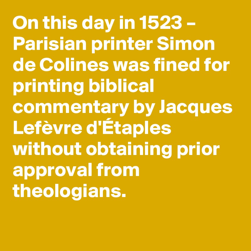 On this day in 1523 – Parisian printer Simon de Colines was fined for printing biblical commentary by Jacques Lefèvre d'Étaples without obtaining prior approval from theologians.