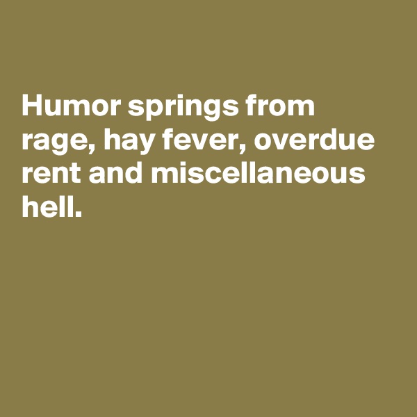 

Humor springs from rage, hay fever, overdue rent and miscellaneous hell.




