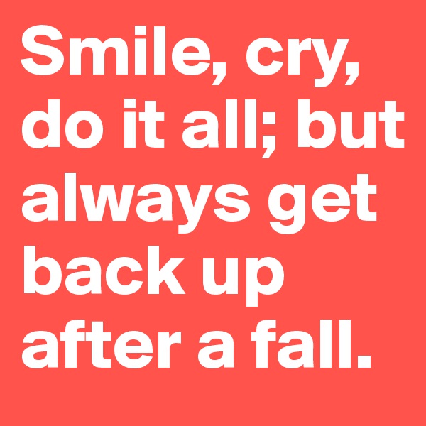 Smile, cry, do it all; but always get back up after a fall.