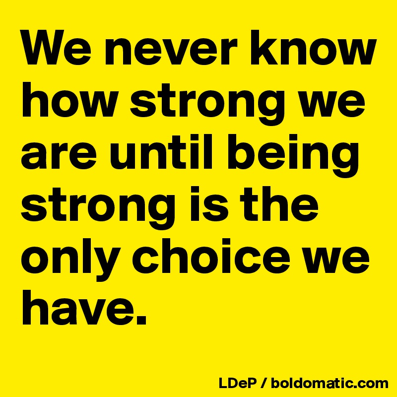 We never know how strong we are until being strong is the only choice we have. 