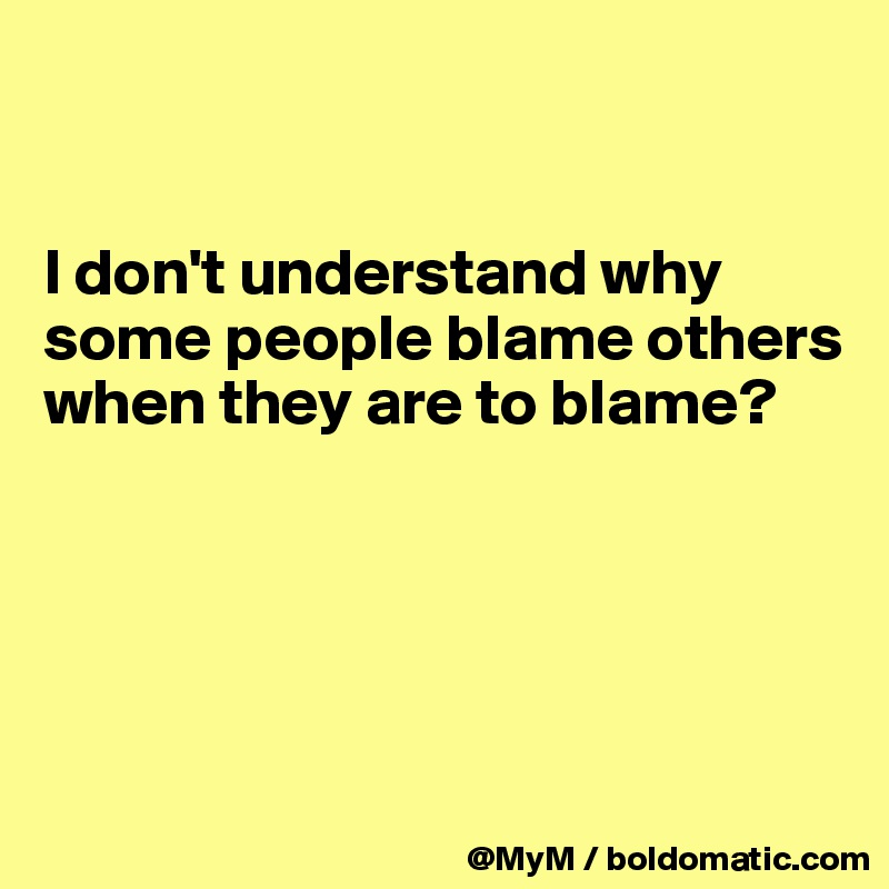 


I don't understand why some people blame others when they are to blame?





