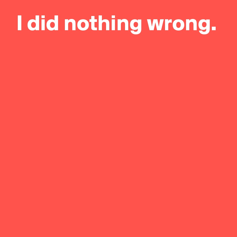  I did nothing wrong.






