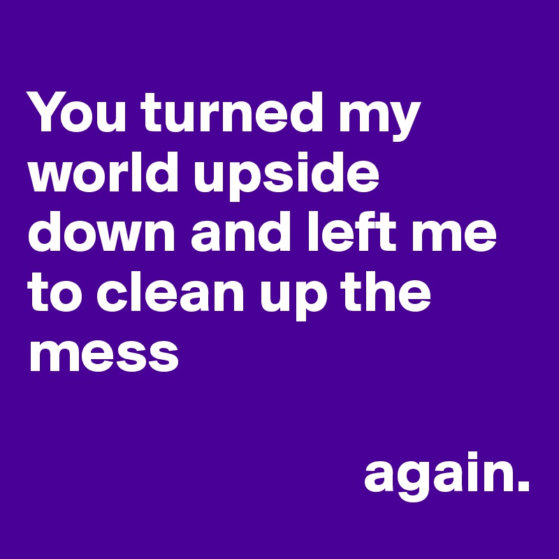 
You turned my world upside down and left me to clean up the mess
    
                            again. 