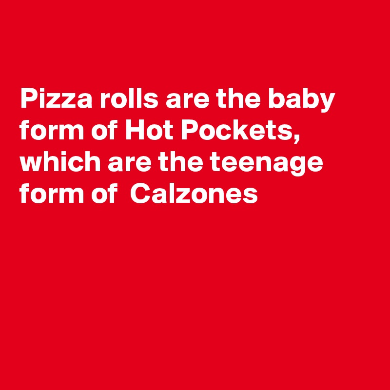 

Pizza rolls are the baby form of Hot Pockets, which are the teenage form of  Calzones 




