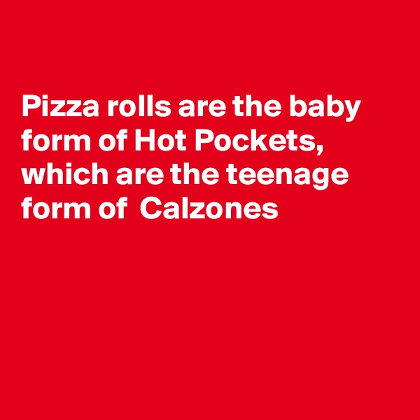 

Pizza rolls are the baby form of Hot Pockets, which are the teenage form of  Calzones 




