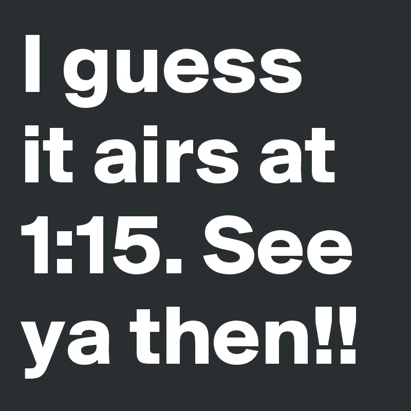 I guess it airs at 1:15. See ya then!!