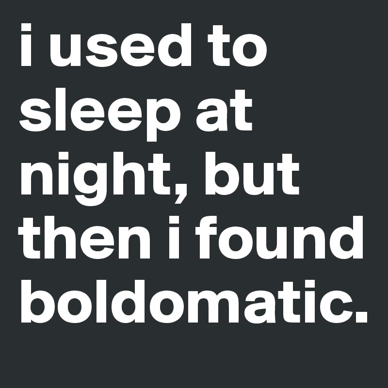 i used to sleep at night, but then i found boldomatic. 