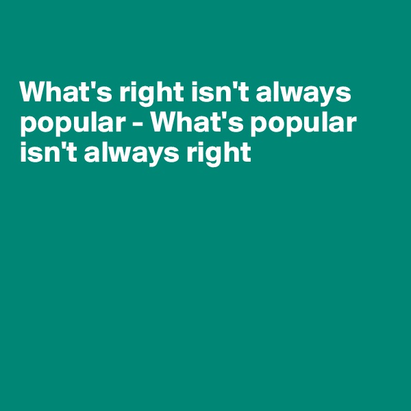 

What's right isn't always popular - What's popular isn't always right






