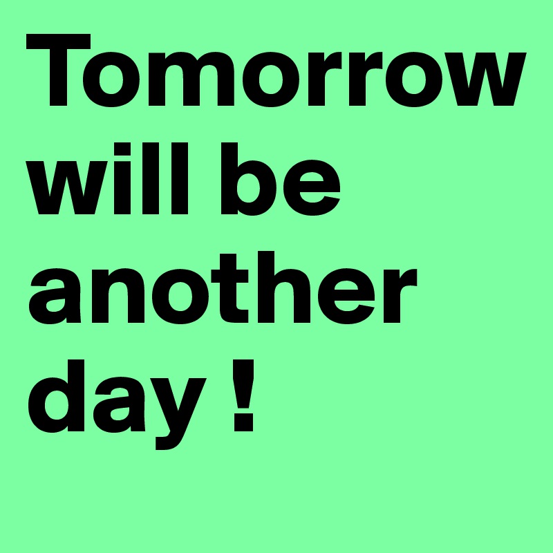 Tomorrow 
will be
another day !