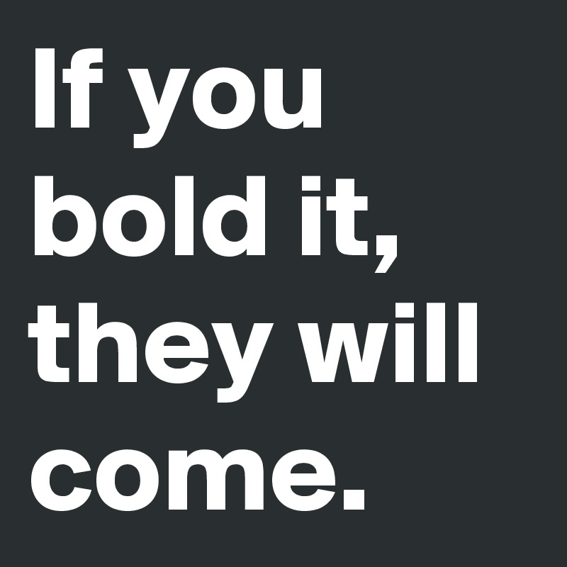 If you bold it, they will come.