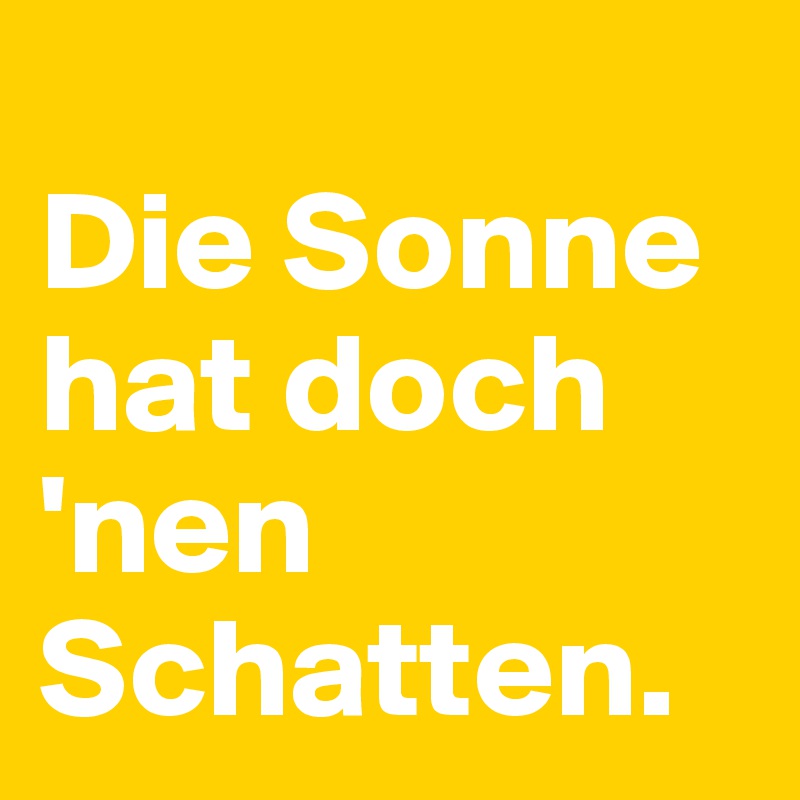 
Die Sonne hat doch 'nen Schatten.