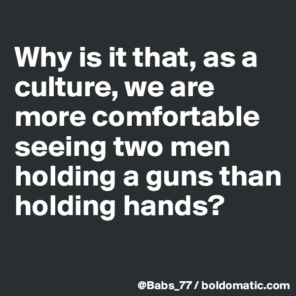 
Why is it that, as a culture, we are more comfortable seeing two men holding a guns than holding hands?
