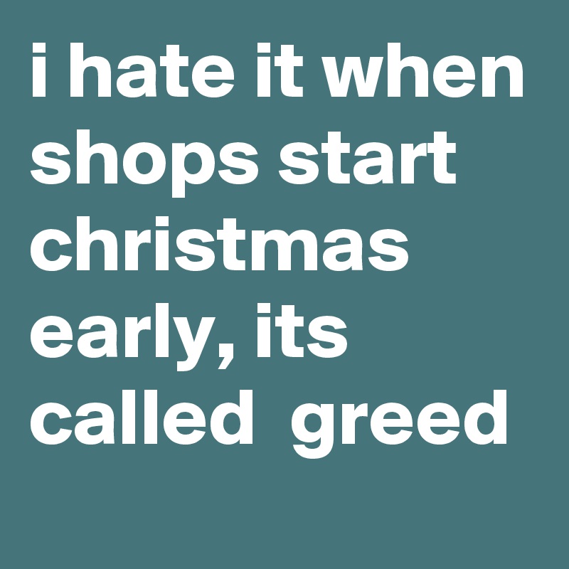 i hate it when shops start christmas early, its called  greed