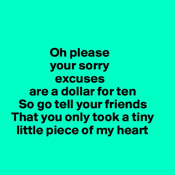 


                Oh please 
                your sorry
                  excuses
        are a dollar for ten
    So go tell your friends
 That you only took a tiny                           
   little piece of my heart

